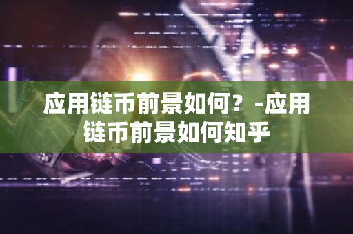 应用链币前景如何？-应用链币前景如何知乎