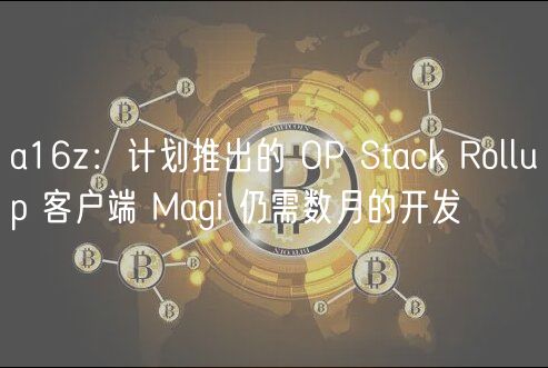 a16z：计划推出的 OP Stack Rollup 客户端 Magi 仍需数月的开发