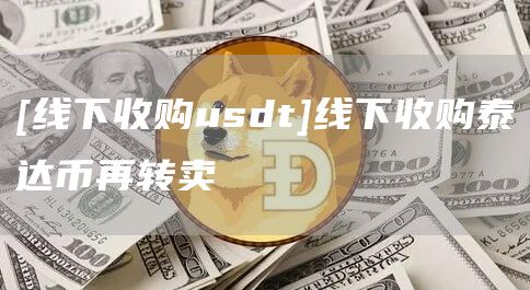 [线下收购usdt]线下收购泰达币再转卖