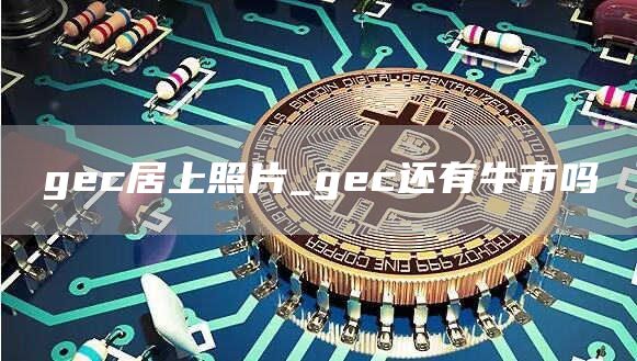 gec居上照片_gec还有牛市吗