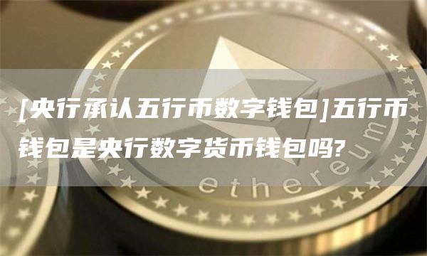 [央行承认五行币数字钱包]五行币钱包是央行数字货币钱包吗?