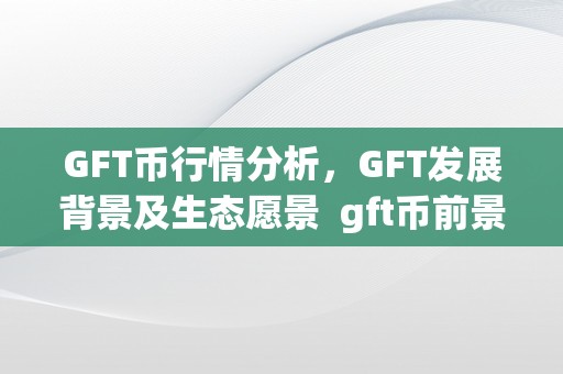 GFT币行情分析，GFT发展背景及生态愿景 gft币前景如何