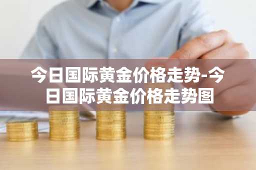 今日国际黄金价格走势-今日国际黄金价格走势图