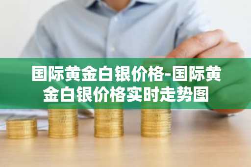 国际黄金白银价格-国际黄金白银价格实时走势图