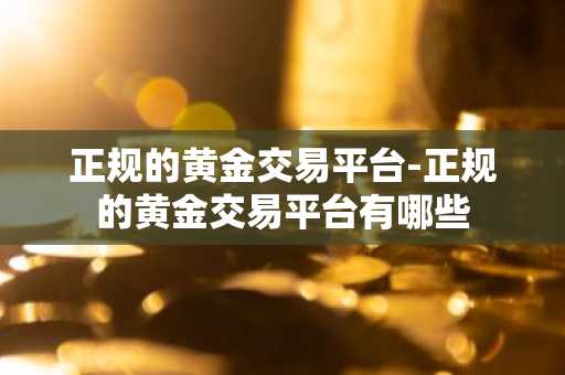 正规的黄金交易平台-正规的黄金交易平台有哪些