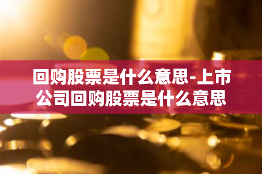 回购股票是什么意思-上市公司回购股票是什么意思