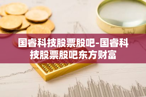 国睿科技股票股吧-国睿科技股票股吧东方财富