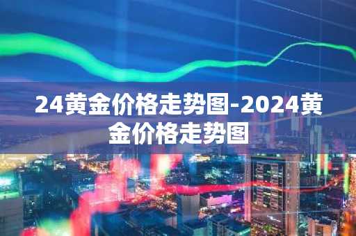 24黄金价格走势图-2024黄金价格走势图