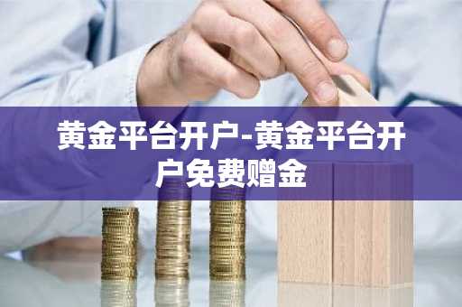 黄金平台开户-黄金平台开户免费赠金