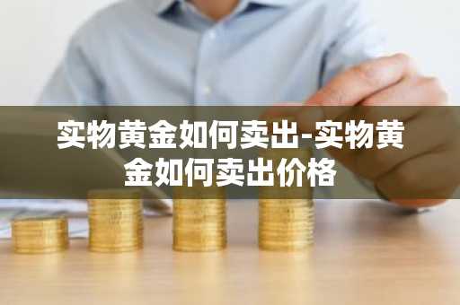 实物黄金如何卖出-实物黄金如何卖出价格