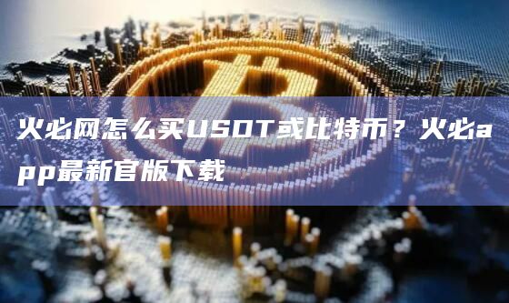 火必网怎么买USDT或比特币？火必app官网下载最新官版下载