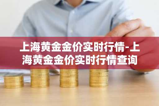 上海黄金金价实时行情-上海黄金金价实时行情查询