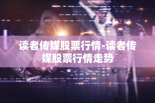 读者传媒股票行情-读者传媒股票行情走势