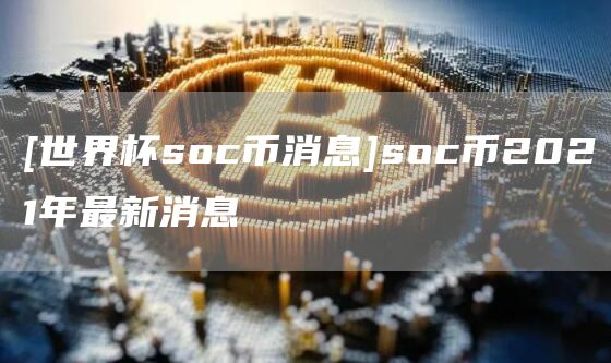 [世界杯soc币消息]soc币2021年最新消息