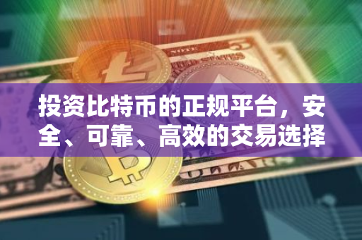 投资比特币的正规平台，安全、可靠、高效的交易选择