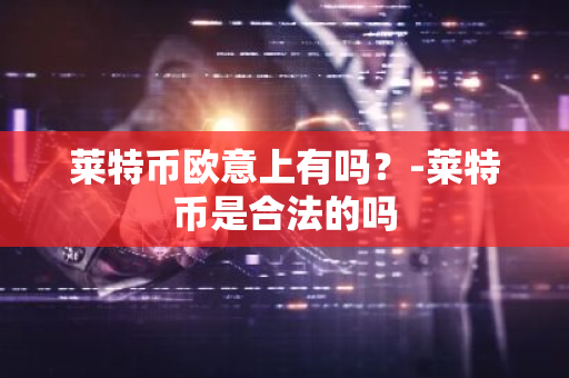 莱特币欧意上有吗？-莱特币是合法的吗