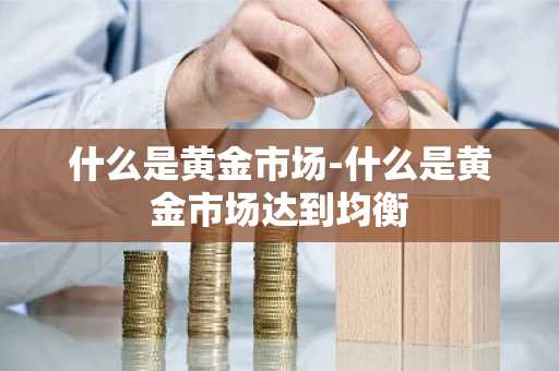 什么是黄金市场-什么是黄金市场达到均衡