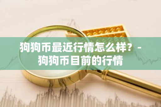 狗狗币最近行情怎么样？-狗狗币目前的行情