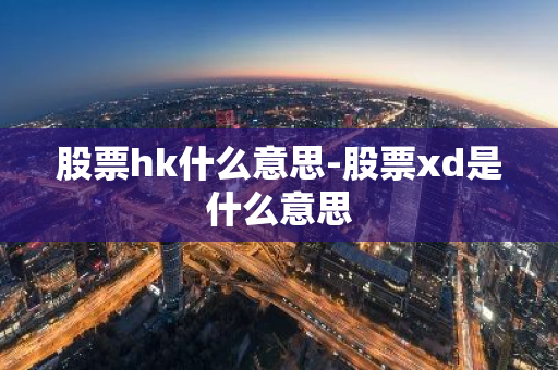 股票hk什么意思-股票xd是什么意思