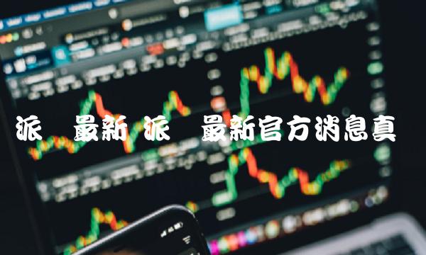 派币今天最新官方消息真实2023 派币最新消息2023年价格