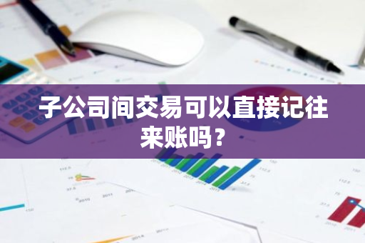 子公司间交易可以直接记往来账吗？