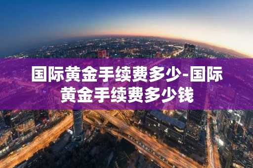 国际黄金手续费多少-国际黄金手续费多少钱