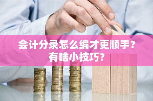 会计分录怎么编才更顺手？有啥小技巧？