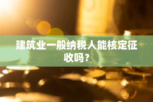 建筑业一般纳税人能核定征收吗？