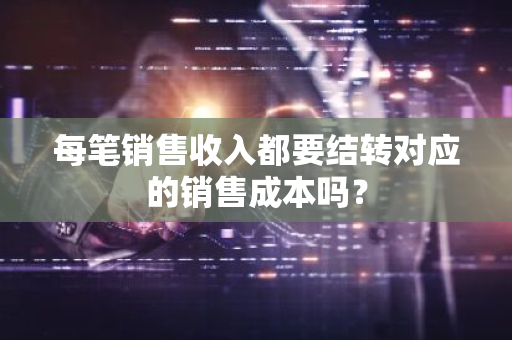 每笔销售收入都要结转对应的销售成本吗？