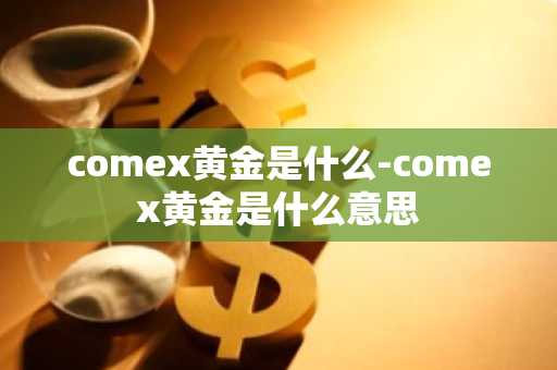 comex黄金是什么-comex黄金是什么意思