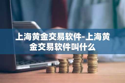 上海黄金交易软件-上海黄金交易软件叫什么