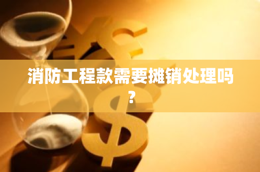 消防工程款需要摊销处理吗？