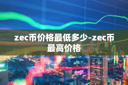 zec币价格最低多少-zec币最高价格