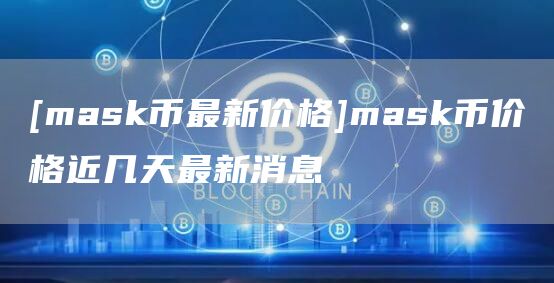 [mask币最新价格]mask币价格近几天最新消息