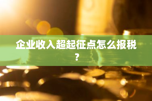 企业收入超起征点怎么报税？