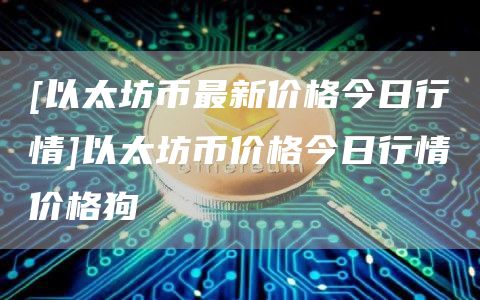 [以太坊币最新价格今日行情]以太坊币价格今日行情价格狗