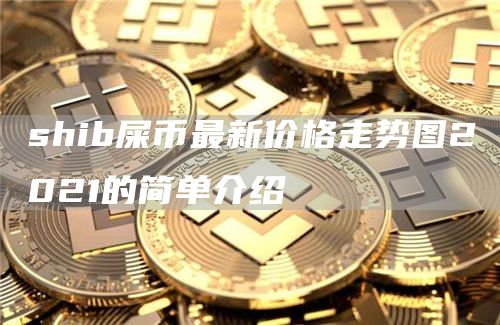 shib屎币最新价格走势图2021的简单介绍