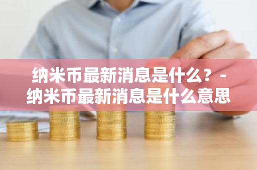 纳米币最新消息是什么？-纳米币最新消息是什么意思