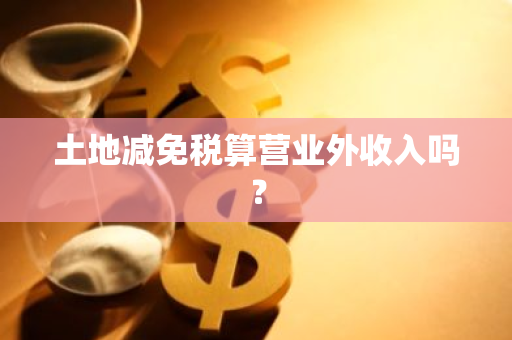 土地减免税算营业外收入吗？