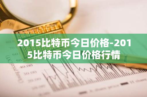 2015比特币今日价格-2015比特币今日价格行情