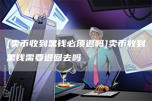 [卖币收到黑钱必须退吗]卖币收到黑钱需要退回去吗