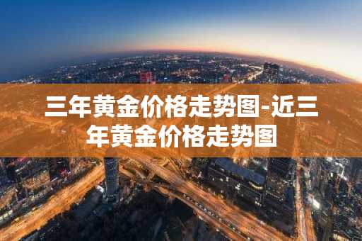 三年黄金价格走势图-近三年黄金价格走势图