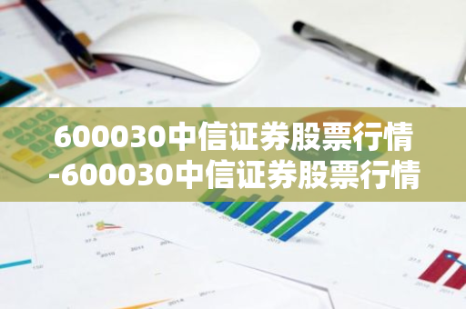 600030中信证券股票行情-600030中信证券股票行情东方财富网