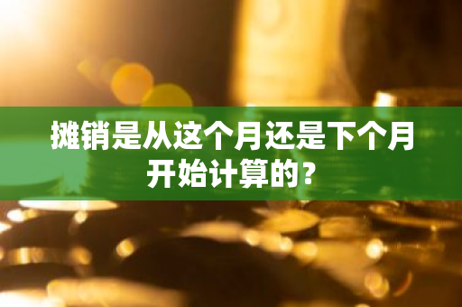 摊销是从这个月还是下个月开始计算的？