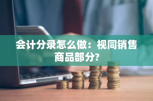 会计分录怎么做：视同销售商品部分?