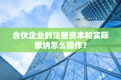 合伙企业的注册资本和实际缴纳怎么操作？