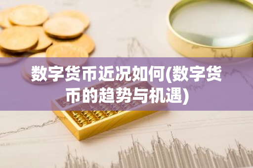 数字货币近况如何(数字货币的趋势与机遇)