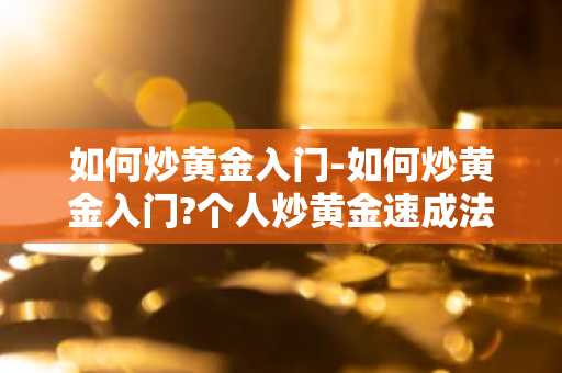 如何炒黄金入门-如何炒黄金入门?个人炒黄金速成法!