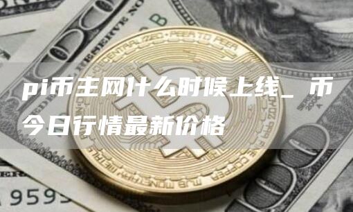 pi币主网什么时候上线_π币今日行情最新价格