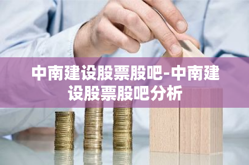 中南建设股票股吧-中南建设股票股吧分析